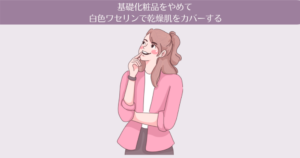 【5ヶ月目】基礎化粧品をやめて白色ワセリンで乾燥肌をカバーする。