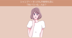 【8ヶ月目】シャンプー・せっけん不使用生活に「向いている人」は?